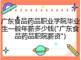 广东食品药品职业学院毕业生一般年薪多少钱("广东食品药品职院薪资")
