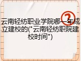 云南轻纺职业学院哪一年成立建校的("云南轻纺职院建校时间")