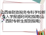 山西省财政税务专科学校新生入学报道时间和指南(山西财专新生报到指南)