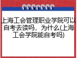 上海工会管理职业学院可以自考去读吗，为什么(上海工会学院能自考吗)