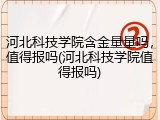 河北科技学院含金量量吗，值得报吗(河北科技学院值得报吗)