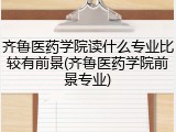 齐鲁医药学院读什么专业比较有前景(齐鲁医药学院前景专业)
