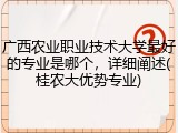 广西农业职业技术大学最好的专业是哪个，详细阐述(桂农大优势专业)