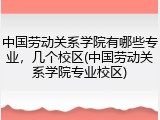 中国劳动关系学院有哪些专业，几个校区(中国劳动关系学院专业校区)