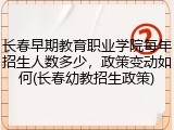 长春早期教育职业学院每年招生人数多少，政策变动如何(长春幼教招生政策)