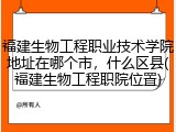 福建生物工程职业技术学院地址在哪个市，什么区县(福建生物工程职院位置)