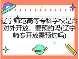 辽宁师范高等专科学校是否对外开放，要预约吗(辽宁师专开放需预约吗)