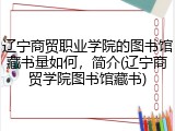 辽宁商贸职业学院的图书馆藏书量如何，简介(辽宁商贸学院图书馆藏书)