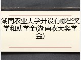湖南农业大学开设有哪些奖学和助学金(湖南农大奖学金)