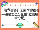 上海立信会计金融学院宿舍一般是怎么分配的(立信宿舍分配)