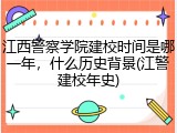 江西警察学院建校时间是哪一年，什么历史背景(江警建校年史)