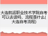 大连航运职业技术学院自考可以去读吗，流程是什么(大连自考流程)