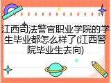 江西司法警官职业学院的学生毕业都怎么样了(江西警院毕业生去向)
