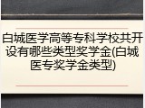 白城医学高等专科学校共开设有哪些类型奖学金(白城医专奖学金类型)