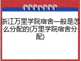 浙江万里学院宿舍一般是怎么分配的(万里学院宿舍分配)