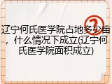 辽宁何氏医学院占地多少亩，什么情况下成立(辽宁何氏医学院面积成立)