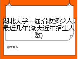 湖北大学一届招收多少人，最近几年(湖大近年招生人数)