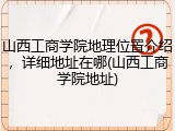 山西工商学院地理位置介绍，详细地址在哪(山西工商学院地址)
