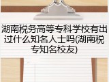 湖南税务高等专科学校有出过什么知名人士吗(湖南税专知名校友)