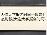 大连大学报名时间一般是什么时候(大连大学报名时间)