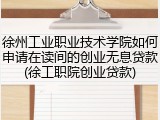 徐州工业职业技术学院如何申请在读间的创业无息贷款(徐工职院创业贷款)