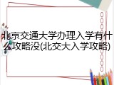 北京交通大学办理入学有什么攻略没(北交大入学攻略)