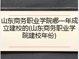 山东商务职业学院哪一年成立建校的(山东商务职业学院建校年份)