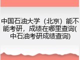 中国石油大学（北京）能不能考研，成绩在哪里查询(中石油考研成绩查询)