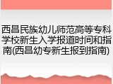 西昌民族幼儿师范高等专科学校新生入学报道时间和指南(西昌幼专新生报到指南)