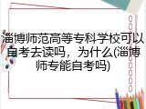 淄博师范高等专科学校可以自考去读吗，为什么(淄博师专能自考吗)