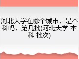 河北大学在哪个城市，是本科吗，第几批(河北大学 本科 批次)