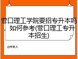 营口理工学院要招专升本吗，如何参考(营口理工专升本招生)
