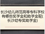 长沙幼儿师范高等专科学校有哪些奖学金和助学金呢(长沙幼专奖助学金)