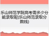 乐山师范学院高考需多少分能录取呢(乐山师范录取分数线)