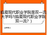 临夏现代职业学院是双一流大学吗?(临夏现代职业学院双一流？)