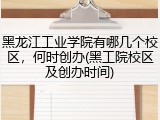 黑龙江工业学院有哪几个校区，何时创办(黑工院校区及创办时间)
