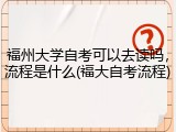 福州大学自考可以去读吗，流程是什么(福大自考流程)