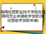 海南经贸职业技术学院在读期间怎么申请助学贷款(海经贸助学贷款申请)