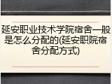 延安职业技术学院宿舍一般是怎么分配的(延安职院宿舍分配方式)