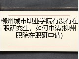 柳州城市职业学院有没有在职研究生，如何申请(柳州职院在职研申请)