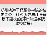 郑州轨道工程职业学院的校史简介，什么历史与社会背景下建校的(郑州轨道学院建校背景)