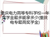 重庆电力高等专科学校一年奖学金最多能拿多少(重庆电专最高奖学金)
