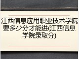 江西信息应用职业技术学院要多少分才能进(江西信息学院录取分)