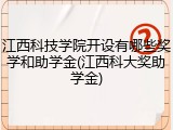 江西科技学院开设有哪些奖学和助学金(江西科大奖助学金)