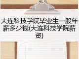 大连科技学院毕业生一般年薪多少钱(大连科技学院薪资)