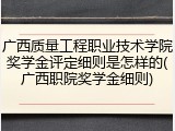 广西质量工程职业技术学院奖学金评定细则是怎样的(广西职院奖学金细则)