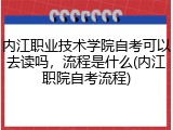 内江职业技术学院自考可以去读吗，流程是什么(内江职院自考流程)