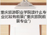 重庆旅游职业学院读什么专业比较有前景("重庆旅院前景专业")