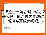 昆明冶金高等专科学校对外开放吗，能否进去参观(昆明冶专开放参观吗)