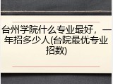 台州学院什么专业最好，一年招多少人(台院最优专业招数)